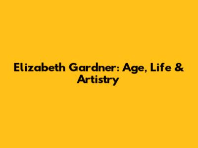 Elizabeth Gardner: Age, Life & Artistry