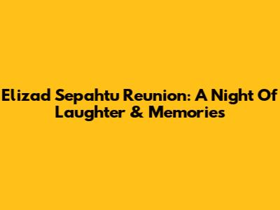 Elizad Sepahtu Reunion: A Night Of Laughter & Memories
