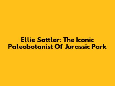Ellie Sattler: The Iconic Paleobotanist Of Jurassic Park