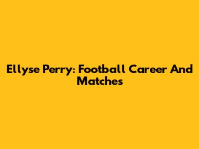 Ellyse Perry: Football Career And Matches