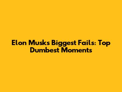 Elon Musk's Biggest Fails: Top Dumbest Moments