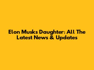 Elon Musk's Daughter: All The Latest News & Updates
