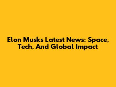 Elon Musk's Latest News: Space, Tech, And Global Impact