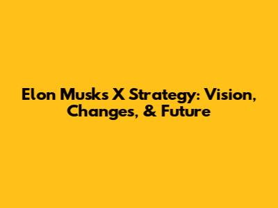 Elon Musk's X Strategy: Vision, Changes, & Future