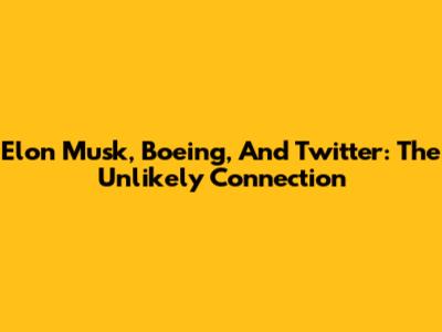 Elon Musk, Boeing, And Twitter: The Unlikely Connection