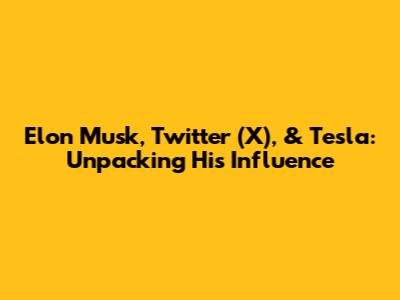 Elon Musk, Twitter (X), & Tesla: Unpacking His Influence