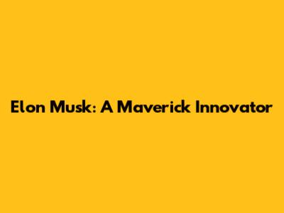 Elon Musk: A Maverick Innovator