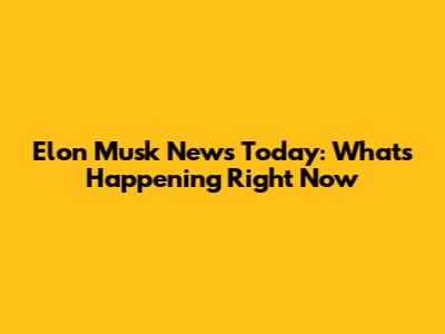 Elon Musk News Today: What's Happening Right Now