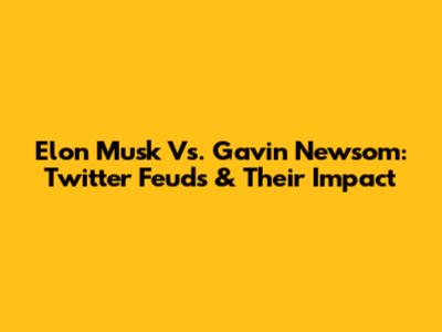 Elon Musk Vs. Gavin Newsom: Twitter Feuds & Their Impact