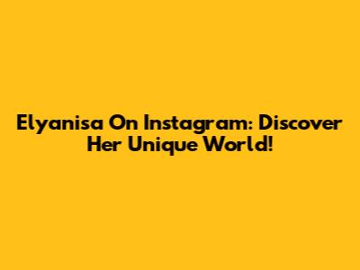 Elyanisa On Instagram: Discover Her Unique World!