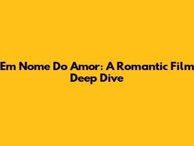 Em Nome Do Amor: A Romantic Film Deep Dive