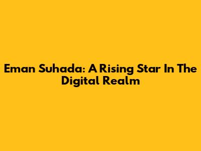 Eman Suhada: A Rising Star In The Digital Realm