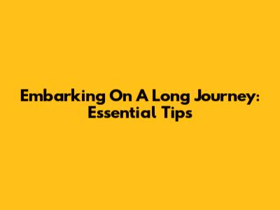 Embarking On A Long Journey: Essential Tips
