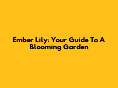 Ember Lily: Your Guide To A Blooming Garden