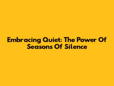 Embracing Quiet: The Power Of Seasons Of Silence