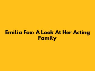 Emilia Fox: A Look At Her Acting Family