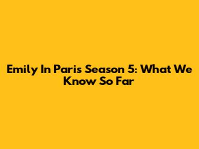 Emily In Paris Season 5: What We Know So Far