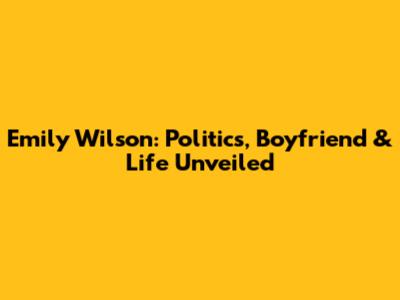 Emily Wilson: Politics, Boyfriend & Life Unveiled