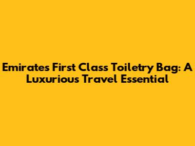 Emirates First Class Toiletry Bag: A Luxurious Travel Essential