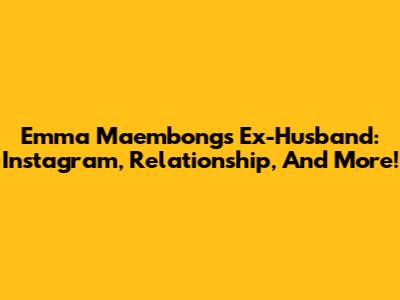 Emma Maembong's Ex-Husband: Instagram, Relationship, And More!
