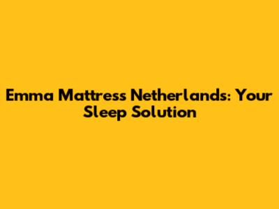 Emma Mattress Netherlands: Your Sleep Solution
