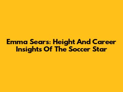 Emma Sears: Height And Career Insights Of The Soccer Star