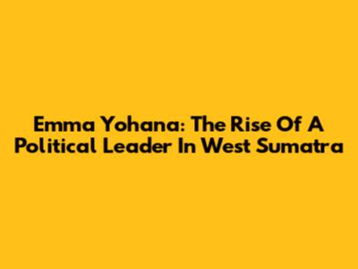 Emma Yohana: The Rise Of A Political Leader In West Sumatra