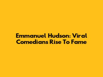 Emmanuel Hudson: Viral Comedian's Rise To Fame