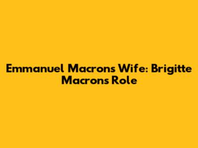 Emmanuel Macron's Wife: Brigitte Macron's Role