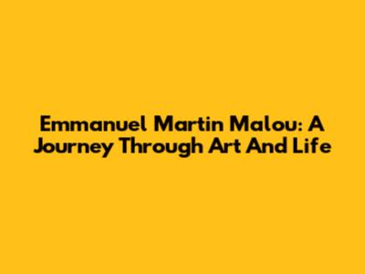 Emmanuel Martin Malou: A Journey Through Art And Life