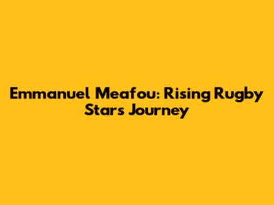 Emmanuel Meafou: Rising Rugby Star's Journey