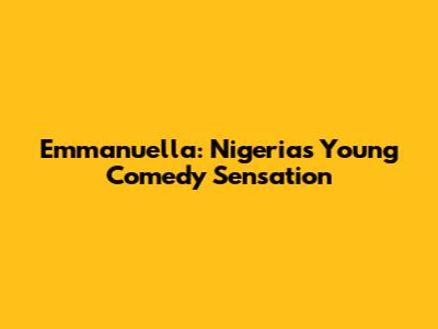 Emmanuella: Nigeria's Young Comedy Sensation
