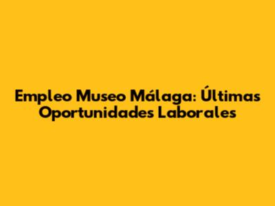 Empleo Museo Málaga: Últimas Oportunidades Laborales