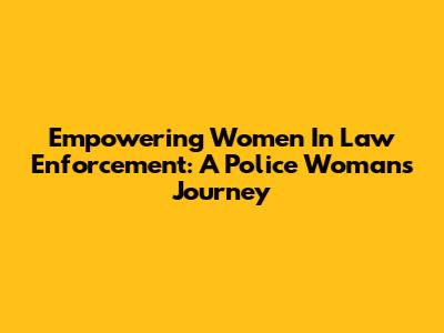 Empowering Women In Law Enforcement: A Police Woman's Journey