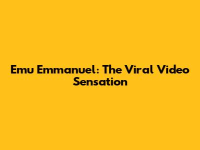 Emu Emmanuel: The Viral Video Sensation