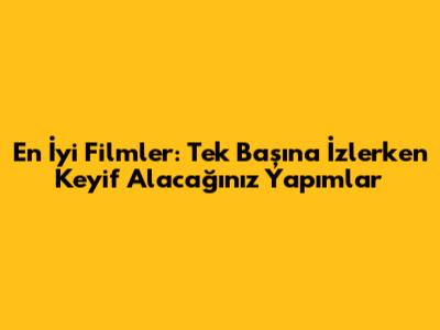 En İyi Filmler: Tek Başına İzlerken Keyif Alacağınız Yapımlar