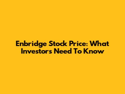 Enbridge Stock Price: What Investors Need To Know