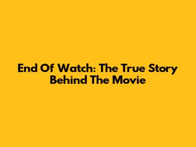 End Of Watch: The True Story Behind The Movie