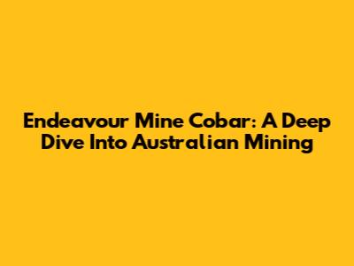 Endeavour Mine Cobar: A Deep Dive Into Australian Mining