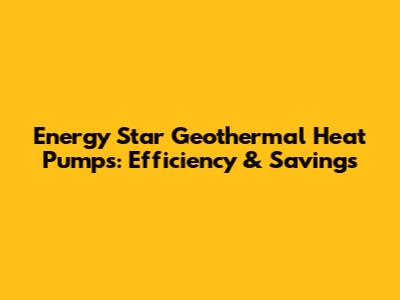 Energy Star Geothermal Heat Pumps: Efficiency & Savings