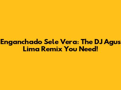 Enganchado Sele Vera: The DJ Agus Lima Remix You Need!