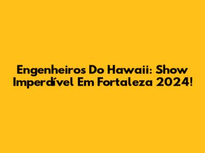 Engenheiros Do Hawaii: Show Imperdível Em Fortaleza 2024!
