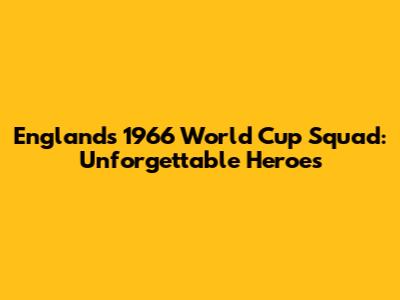 England's 1966 World Cup Squad: Unforgettable Heroes