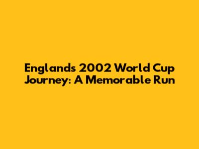 England's 2002 World Cup Journey: A Memorable Run