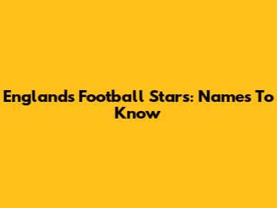 England's Football Stars: Names To Know