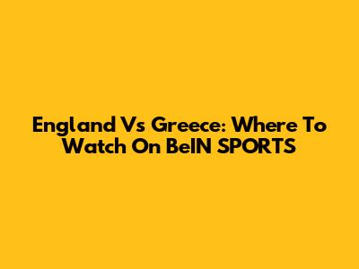England Vs Greece: Where To Watch On BeIN SPORTS