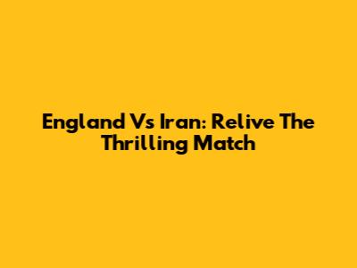 England Vs Iran: Relive The Thrilling Match