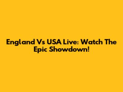 England Vs USA Live: Watch The Epic Showdown!