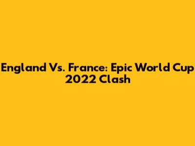 England Vs. France: Epic World Cup 2022 Clash