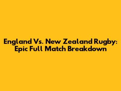 England Vs. New Zealand Rugby: Epic Full Match Breakdown